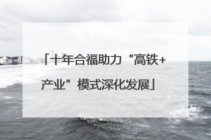 十年合福助力“高铁+产业”模式深化发展