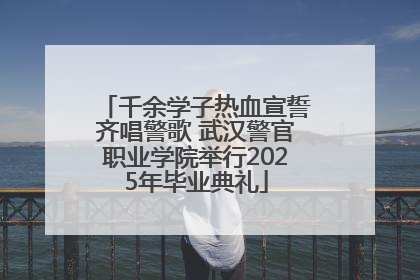 千余学子热血宣誓齐唱警歌 武汉警官职业学院举行2025年毕业典礼