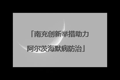 南充创新举措助力阿尔茨海默病防治