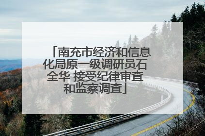 南充市经济和信息化局原一级调研员石全华 接受纪律审查和监察调查