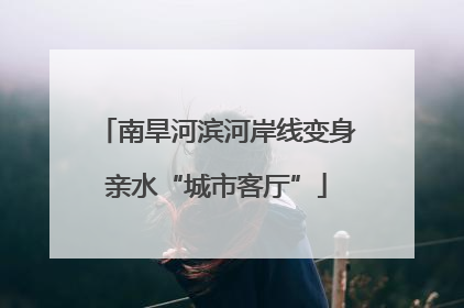 南旱河滨河岸线变身亲水“城市客厅”
