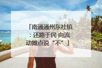 南通通州东社镇：还路于民 向流动摊点说“不”