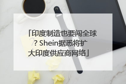 印度制造也要闯全球？Shein据悉将扩大印度供应商网络