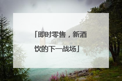 即时零售，新酒饮的下一战场