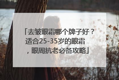 去皱眼霜哪个牌子好？适合25-35岁的眼霜，眼周抗老必备攻略