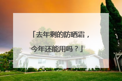 去年剩的防晒霜，今年还能用吗？