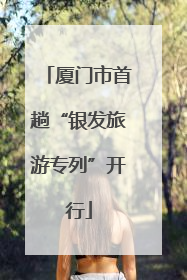 厦门市首趟“银发旅游专列”开行