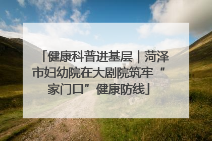 健康科普进基层｜菏泽市妇幼院在大剧院筑牢“家门口”健康防线