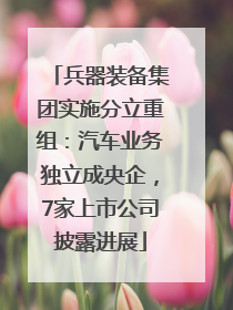 兵器装备集团实施分立重组：汽车业务独立成央企，7家上市公司披露进展