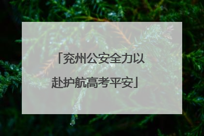 兖州公安全力以赴护航高考平安