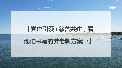 党建引领+慈善共建，看他们书写的养老新方案→