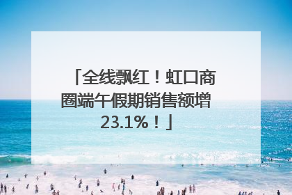 全线飘红！虹口商圈端午假期销售额增23.1%！