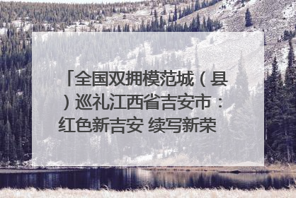 全国双拥模范城（县）巡礼江西省吉安市：红色新吉安 续写新荣光 奋力谱写新时代双拥工作新篇章