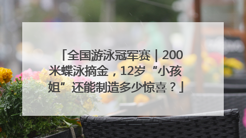 全国游泳冠军赛｜200米蝶泳摘金，12岁“小孩姐”还能制造多少惊喜？