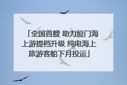 全国首艘 助力厦门海上游提档升级 纯电海上旅游客船下月投运