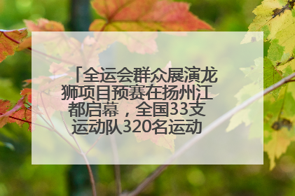 全运会群众展演龙狮项目预赛在扬州江都启幕，全国33支运动队320名运动员“龙争狮斗”