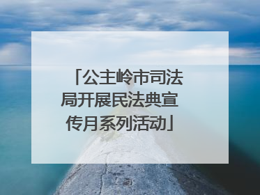 公主岭市司法局开展民法典宣传月系列活动