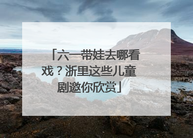 六一带娃去哪看戏？浙里这些儿童剧邀你欣赏