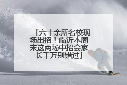 六十余所名校现场出招！临沂本周末这两场中招会家长千万别错过