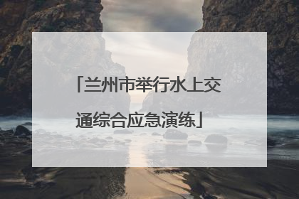兰州市举行水上交通综合应急演练