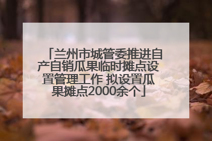 兰州市城管委推进自产自销瓜果临时摊点设置管理工作 拟设置瓜果摊点2000余个