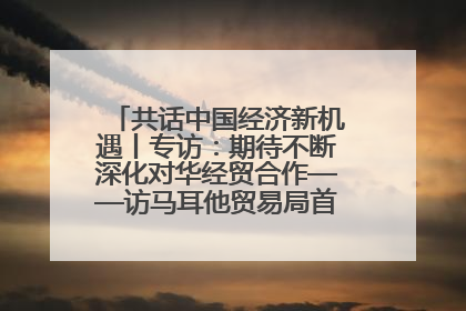 共话中国经济新机遇丨专访：期待不断深化对华经贸合作——访马耳他贸易局首席执行官布蒂吉格