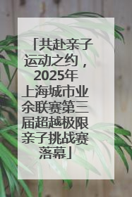 共赴亲子运动之约，2025年上海城市业余联赛第三届超越极限亲子挑战赛落幕