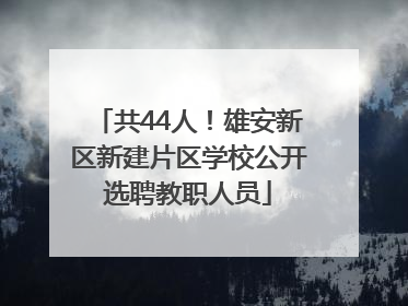 共44人！雄安新区新建片区学校公开选聘教职人员