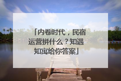 内卷时代，民宿运营拼什么？知遇知寓给你答案