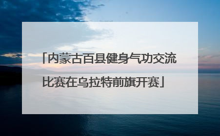 内蒙古百县健身气功交流比赛在乌拉特前旗开赛
