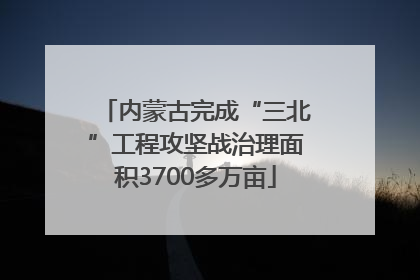 内蒙古完成“三北”工程攻坚战治理面积3700多万亩