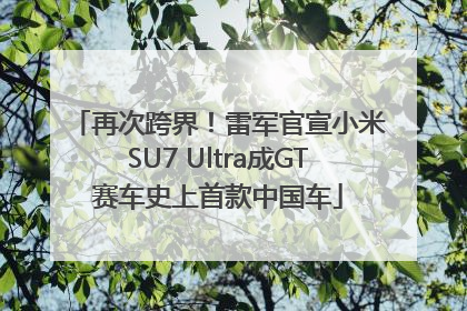 再次跨界！雷军官宣小米SU7 Ultra成GT赛车史上首款中国车