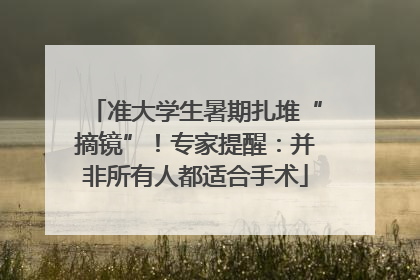 准大学生暑期扎堆“摘镜”！专家提醒：并非所有人都适合手术