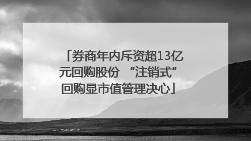 券商年内斥资超13亿元回购股份 “注销式”回购显市值管理决心