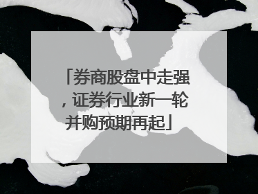 券商股盘中走强，证券行业新一轮并购预期再起