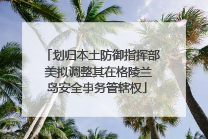 划归本土防御指挥部 美拟调整其在格陵兰岛安全事务管辖权