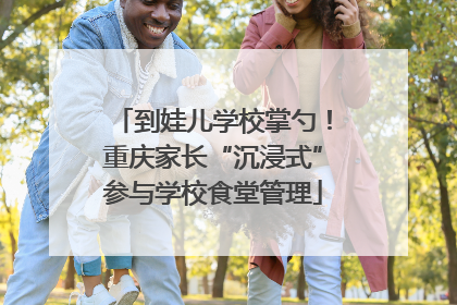 到娃儿学校掌勺！重庆家长“沉浸式”参与学校食堂管理