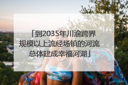 到2035年川渝跨界规模以上流经场镇的河流总体建成幸福河湖