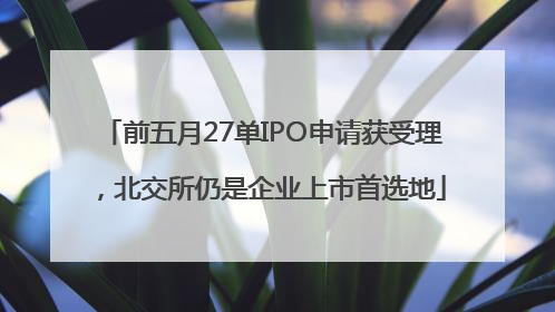 前五月27单IPO申请获受理，北交所仍是企业上市首选地