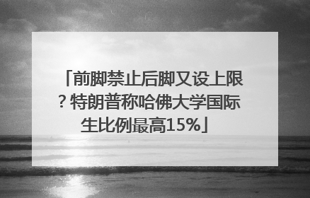 前脚禁止后脚又设上限？特朗普称哈佛大学国际生比例最高15%