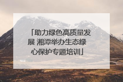 助力绿色高质量发展 湘潭举办生态绿心保护专题培训
