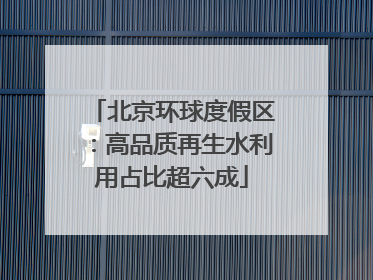 北京环球度假区：高品质再生水利用占比超六成