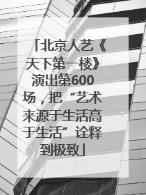 北京人艺《天下第一楼》演出第600场，把“艺术来源于生活高于生活”诠释到极致