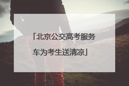 北京公交高考服务车为考生送清凉