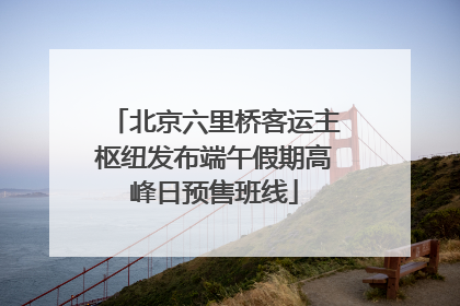 北京六里桥客运主枢纽发布端午假期高峰日预售班线