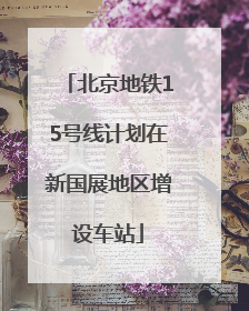 北京地铁15号线计划在新国展地区增设车站