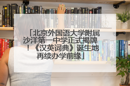 北京外国语大学附属沙洋第一中学正式揭牌！《汉英词典》诞生地再续办学前缘
