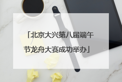 北京大兴第八届端午节龙舟大赛成功举办