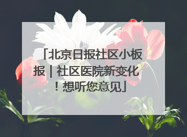 北京日报社区小板报｜社区医院新变化！想听您意见