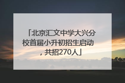 北京汇文中学大兴分校首届小升初招生启动，共招270人